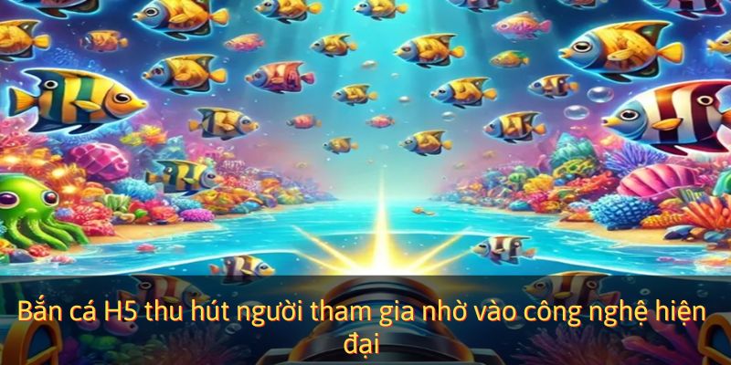 Bắn cá H5 thu hút người tham gia nhờ vào công nghệ hiện đại