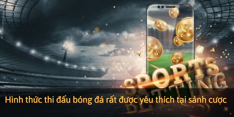 Hình thức thi đấu bóng đá rất được yêu thích tại sảnh cược