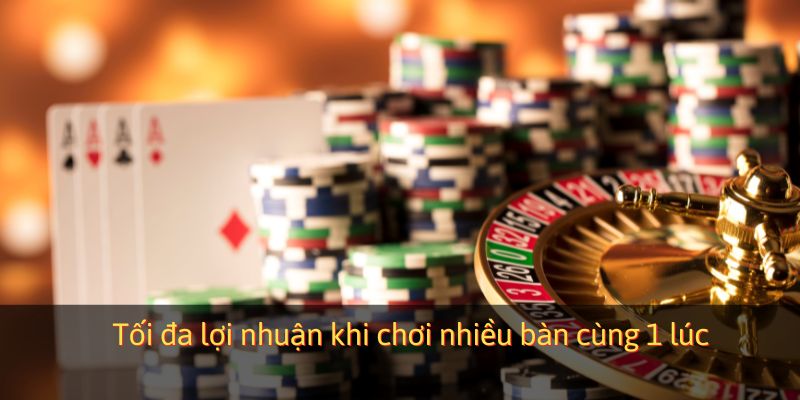 Tối đa lợi nhuận khi chơi nhiều bàn cùng 1 lúc